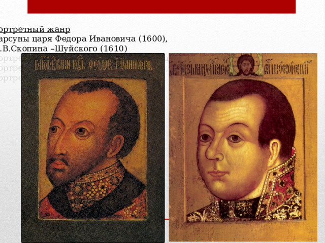 Портретный жанр Парсуны царя Федора Ивановича (1600), М.В.Скопина –Шуйского (1610) Портрет Алексея Михайловича (С.Лопуцкий) Портрет Федора Алексеевича (Салтанов, Елин, Смолянинов.Оружейная п.) Портрет Патриарха Никона (Детерсон и Вухтерс) 