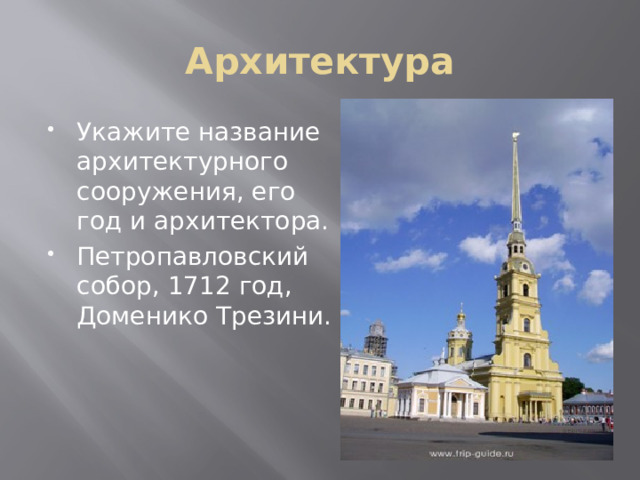Архитектура Укажите название архитектурного сооружения, его год и архитектора. Петропавловский собор, 1712 год, Доменико Трезини. 