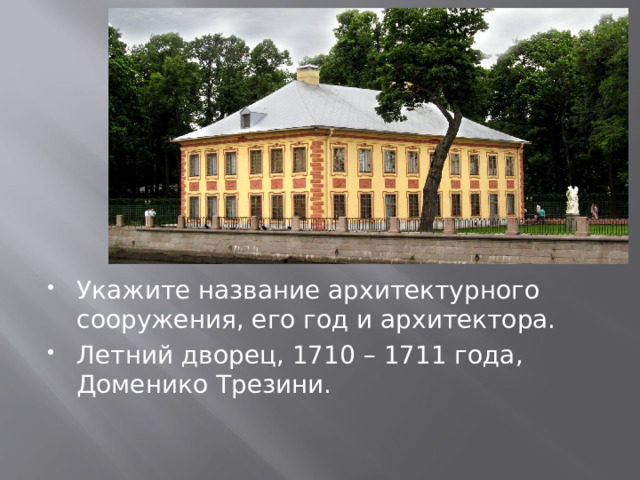 Укажите название архитектурного сооружения, его год и архитектора. Летний дворец, 1710 – 1711 года, Доменико Трезини. 
