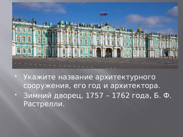 Укажите название архитектурного сооружения, его год и архитектора. Зимний дворец, 1757 – 1762 года, Б. Ф. Растрелли. 