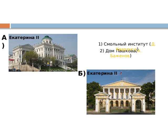 А) Екатерина II 1) Смольный институт ( Д. Кваренги ) 2) Дом Пашкова( А. Баженов ) Б) Екатерина II 