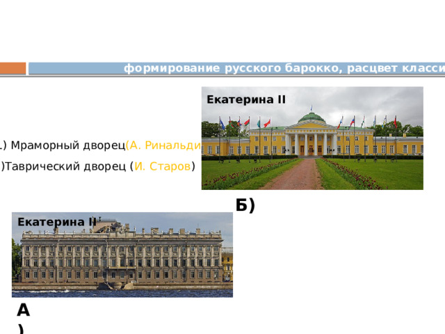 формирование русского барокко, расцвет классицизма Екатерина II 1) Мраморный дворец (А. Ринальди ) 2)Таврический дворец ( И. Старов ) Б) Екатерина II А) 