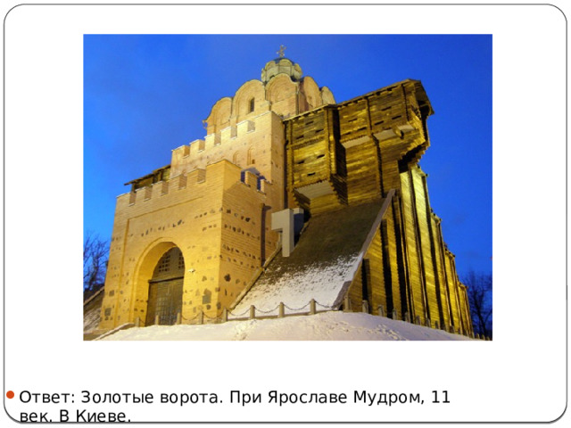Ответ: Золотые ворота. При Ярославе Мудром, 11 век. В Киеве. 