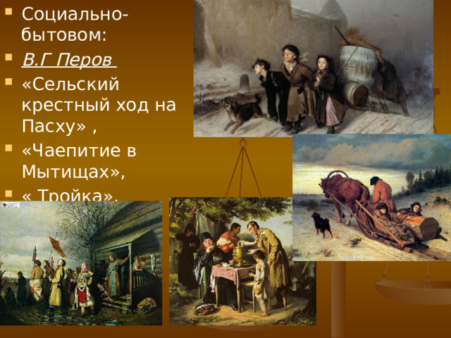 Социально-бытовом: В.Г Перов «Сельский крестный ход на Пасху» , «Чаепитие в Мытищах», « Тройка», «Проводы покойника» 