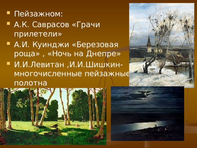 Пейзажном: А.К. Саврасов «Грачи прилетели» А.И. Куинджи «Березовая роща» , «Ночь на Днепре» И.И.Левитан ,И.И.Шишкин- многочисленные пейзажные полотна 