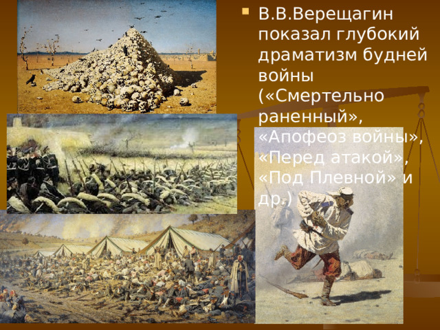 В.В.Верещагин показал глубокий драматизм будней войны («Смертельно раненный», «Апофеоз войны», «Перед атакой», «Под Плевной» и др.) 