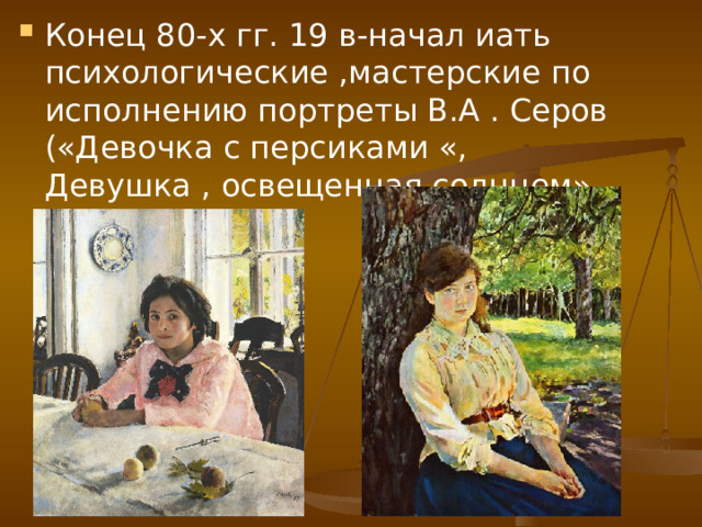 Конец 80-х гг. 19 в-начал иать психологические ,мастерские по исполнению портреты В.А . Серов («Девочка с персиками «, Девушка , освещенная солнцем» 