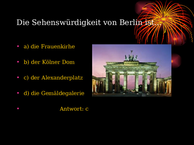Die Sehenswürdigkeit von Berlin ist… a) die Frauenkirhe b) der Kölner Dom  c) der Alexanderplatz  d) die Gemäldegalerie   Antwort : с  