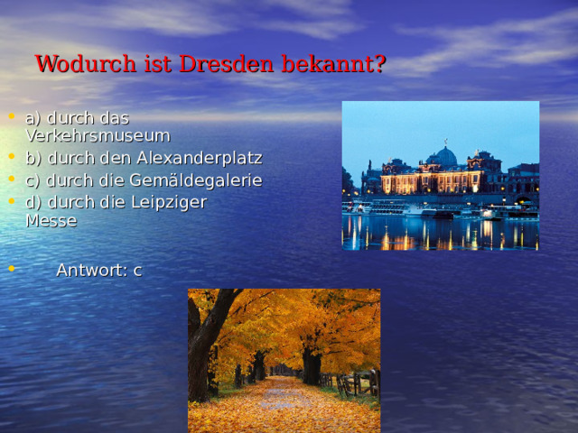 Wodurch ist Dresden bekannt? a) durch das Verkehrsmuseum b) durch den Alexanderplatz c) durch die Gemäldegalerie d) durch die Leipziger Messe   Antwort : c 