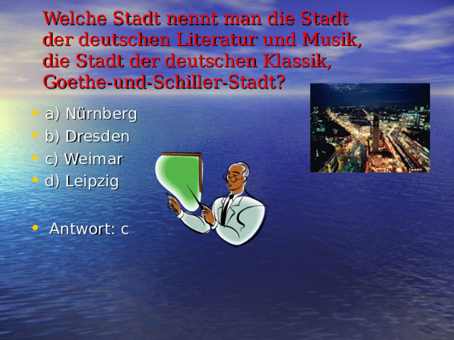 Welche Stadt nennt man die Stadt der deutschen Literatur und Musik , die Stadt der deutschen Klassik , Goethe - und - Schiller - Stadt ? a) N ürnberg b) Dresden c) Weimar d) Leipzig   Antwort : c   