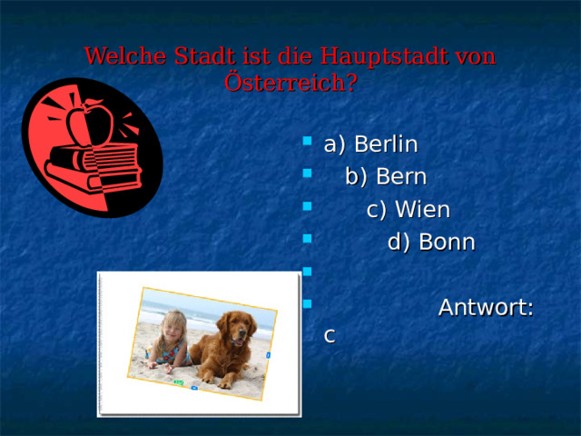 Welche Stadt ist die Hauptstadt von Österreich ? a)  Berlin  b) Bern  c) Wien  d) Bonn  Antwort : c  