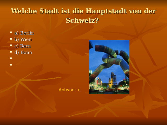Welche Stadt ist die Hauptstadt von der Schweiz?  a) Berlin b) Wien c) Bern d) Bonn Antwort : с 