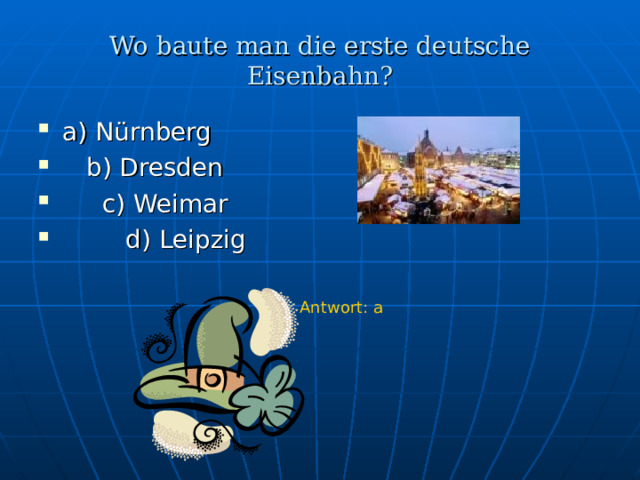 Wo baute man die erste deutsche Eisenbahn ? a) N ürnberg  b) Dresden  c) Weimar  d) Leipzig Antwort : a 