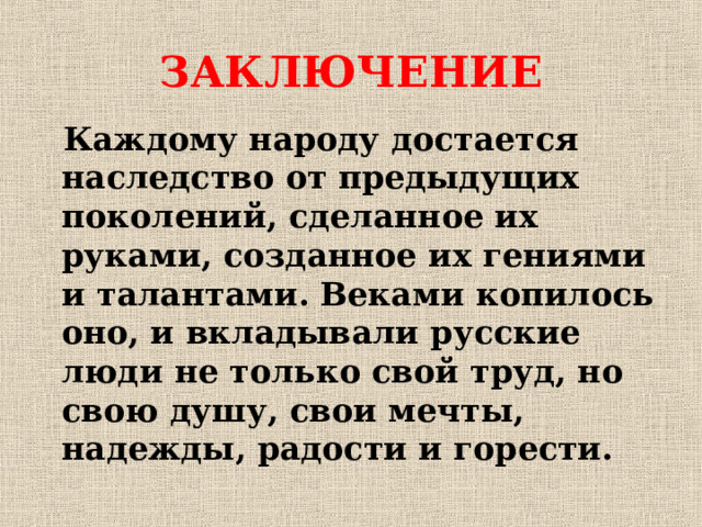 ЗАКЛЮЧЕНИЕ Каждому народу достается наследство от предыдущих поколений, сделанное их руками, созданное их гениями и талантами. Веками копилось оно, и вкладывали русские люди не только свой труд, но свою душу, свои мечты, надежды, радости и горести. 