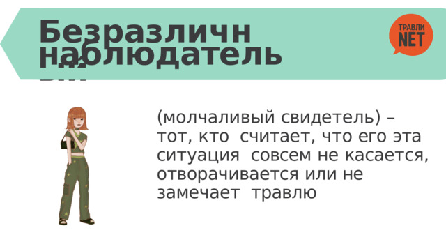 Безразличный наблюдатель (м о лчаливый  свиде т ель)  –  т о т ,  к т о считае т ,  ч т о  его  эта  си т у ация совсем  не  касает ся, отворачивается или не замечает  травлю 