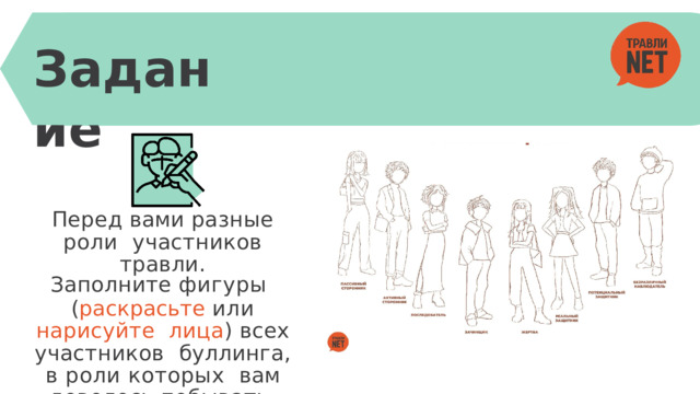 Задание Перед  вами  разные  роли  участников  травли. Заполните  фигуры ( раскрасьте  или  нарисуйте  лица ) всех участников  буллинга, в роли которых  вам довелось побывать  хотя  бы  один  раз 