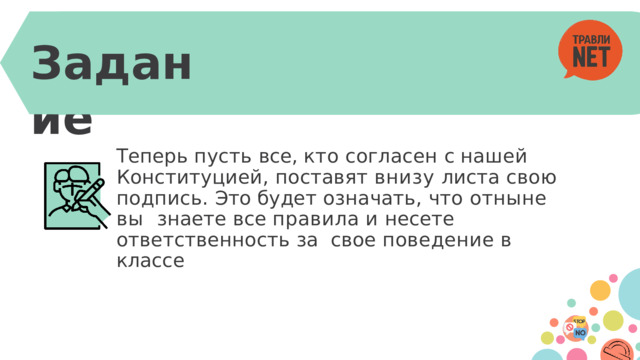 Задание Теперь пусть все, кто согласен с нашей  Конституцией, поставят внизу листа свою  подпись. Это будет означать, что отныне вы  знаете  все правила  и несете  ответственность за  свое  поведение  в  классе 