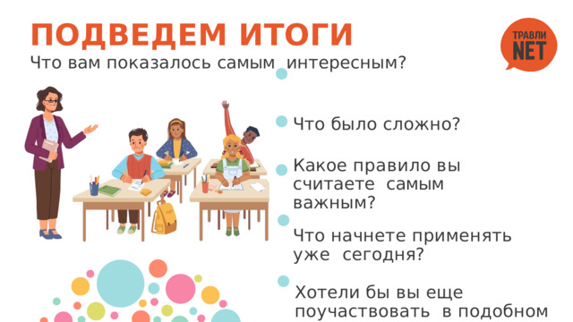 ПОДВЕДЕМ  ИТОГИ  Что  вам  показалось  самым  интересным? Что  было  сложно? Какое  правило  вы  считаете  самым  важным? Что  начнете  применять  уже  сегодня? Хотели  бы  вы  еще  поучаствовать  в  подобном  классном  часе? 