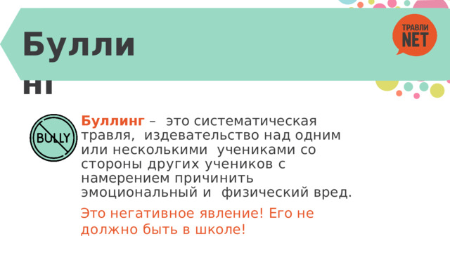 Б у ллинг Буллинг – это систематическая травля,  издевательство  над  одним  или  несколькими  учениками со стороны других учеников с  намерением причинить эмоциональный и  физический  вред. Это  негативное  явление!  Его  не  должно  быть  в  школе! 