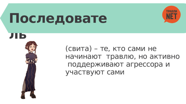 Последователь ( свита)  –  те,  кт о  сами  не  начинают травл ю ,  но  активно поддерживают  агрессора  и участвуют  сами 