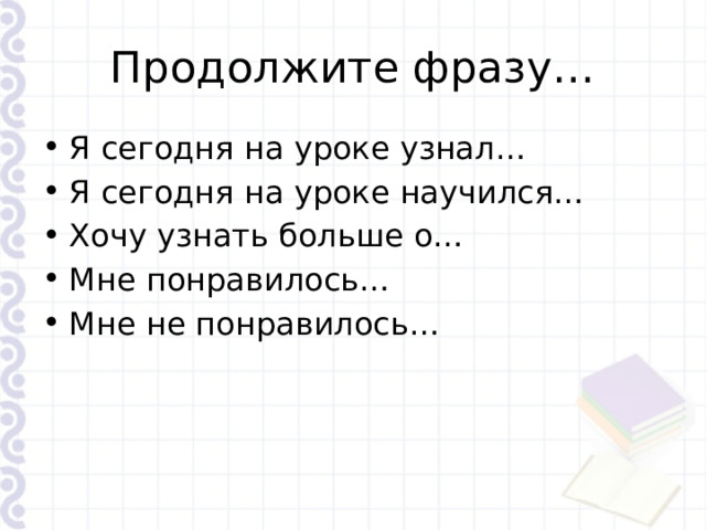 Продолжите фразу… Я сегодня на уроке узнал… Я сегодня на уроке научился… Хочу узнать больше о… Мне понравилось… Мне не понравилось… 