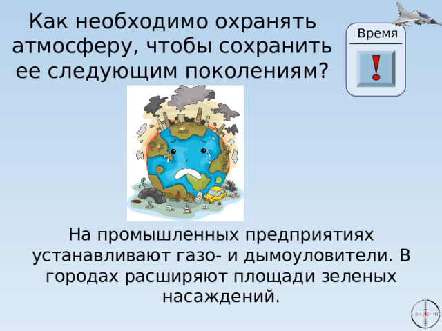 Как необходимо охранять атмосферу, чтобы сохранить ее следующим поколениям? Время 24 19 20 21 22 23 28 25 26 27 29 30 18 17 16 6 0 1 2 3 4 15 5 7 8 9 10 11 13 14 12 На промышленных предприятиях устанавливают газо- и дымоуловители. В городах расширяют площади зеленых насаждений. 