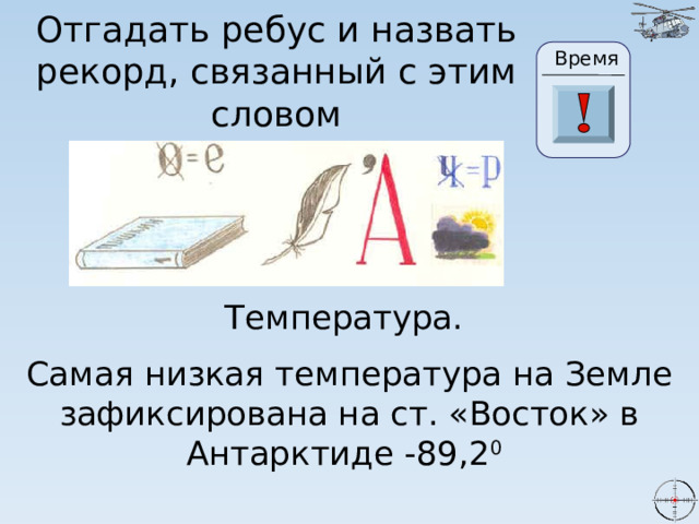 Отгадать ребус и назвать рекорд, связанный с этим словом Время 24 19 20 21 22 23 28 25 26 27 17 29 30 18 16 5 6 0 1 2 3 4 15 7 8 9 10 11 13 14 12 Температура. Самая низкая температура на Земле зафиксирована на ст. «Восток» в Антарктиде -89,2 0  5 