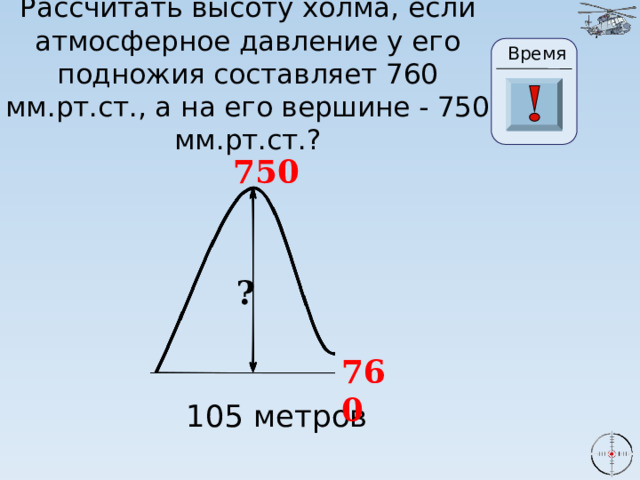 Рассчитать высоту холма, если атмосферное давление у его подножия составляет 760 мм.рт.ст., а на его вершине - 750 мм.рт.ст.? Время 25 20 21 22 23 24 27 26 18 28 29 30 19 16 7 0 1 2 3 4 6 5 8 9 10 11 13 14 15 17 12 750 ? 760 105 метров 