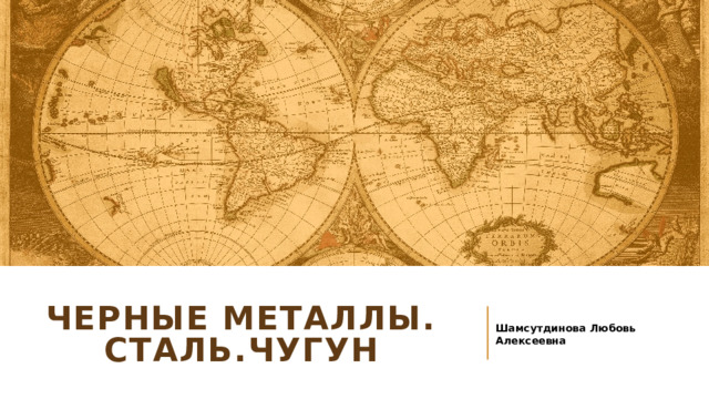 ЧЕРНЫЕ МЕТАЛЛЫ. СТАЛЬ.ЧУГУН Шамсутдинова Любовь Алексеевна 