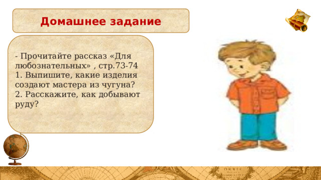 Домашнее задание - Прочитайте рассказ «Для любознательных» , стр.73-74 1. Выпишите, какие изделия создают мастера из чугуна? 2. Расскажите, как добывают руду?  