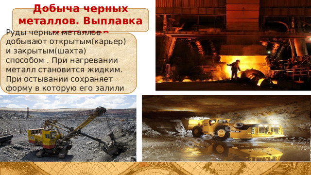 Добыча черных металлов. Выплавка металлов Руды черных металлов добывают открытым(карьер) и закрытым(шахта) способом . При нагревании металл становится жидким. При остывании сохраняет форму в которую его залили 