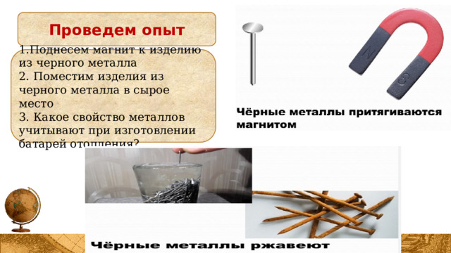 Проведем опыт 1.Поднесем магнит к изделию из черного металла 2. Поместим изделия из черного металла в сырое место 3. Какое свойство металлов учитывают при изготовлении батарей отопления? 