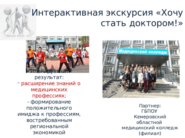 Интерактивная экскурсия «Хочу стать доктором!» Планируемый результат:  расширение знаний о медицинских профессиях; - формирование положительного имиджа к профессиям, востребованным региональной экономикой Партнер:  ГБПОУ  Кемеровский областной  медицинский колледж (филиал) 