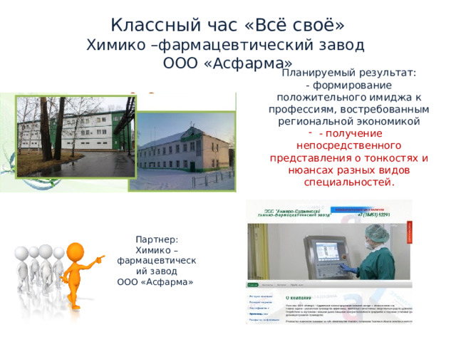 Классный час «Всё своё»  Химико –фармацевтический завод  ООО «Асфарма» Планируемый результат: - формирование положительного имиджа к профессиям, востребованным региональной экономикой - получение непосредственного представления о тонкостях и нюансах разных видов специальностей. Партнер: Химико – фармацевтический завод  ООО «Асфарма» 