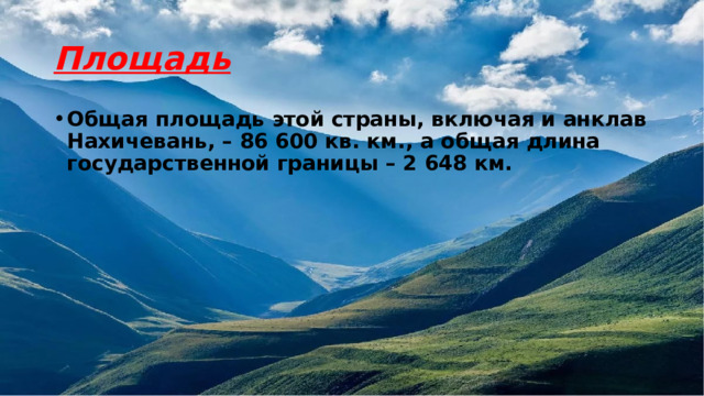 Площадь Общая площадь этой страны, включая и анклав Нахичевань, – 86 600 кв. км., а общая длина государственной границы – 2 648 км. 
