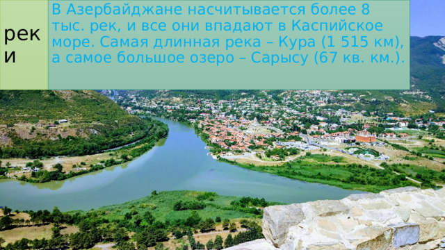 реки В Азербайджане насчитывается более 8 тыс. рек, и все они впадают в Каспийское море. Самая длинная река – Кура (1 515 км), а самое большое озеро – Сарысу (67 кв. км.). 