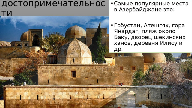 достопримечательности Самые популярные места в Азербайджане это: Гобустан, Атешгях, гора Янардаг, пляж около Баку, дворец шекинских ханов, деревня Илису и др. 