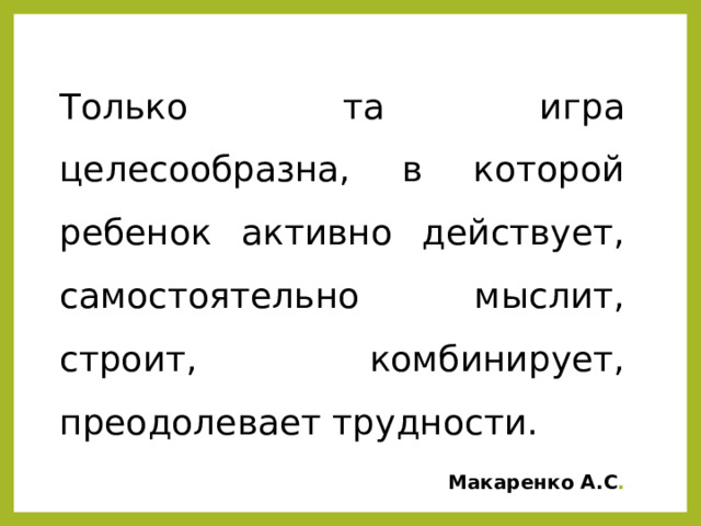 Только та игра целесообразна, в которой ребенок активно действует, самостоятельно мыслит, строит, комбинирует, преодолевает трудности.  Макаренко А.С . 