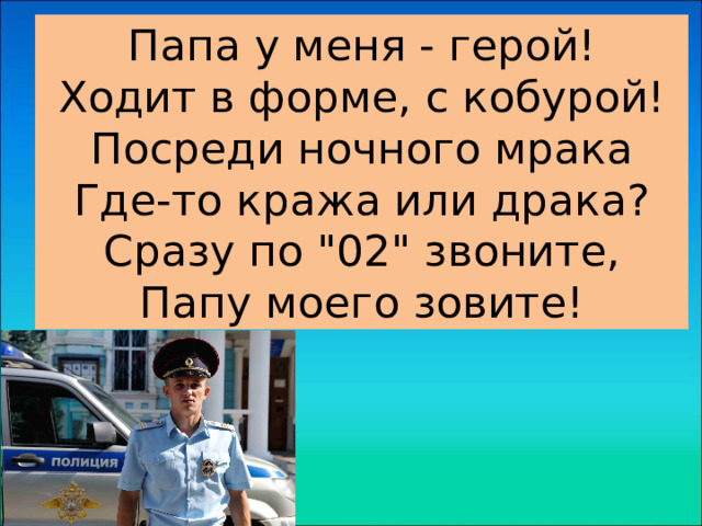 Папа у меня - герой!  Ходит в форме, с кобурой!  Посреди ночного мрака  Где-то кража или драка?  Сразу по 