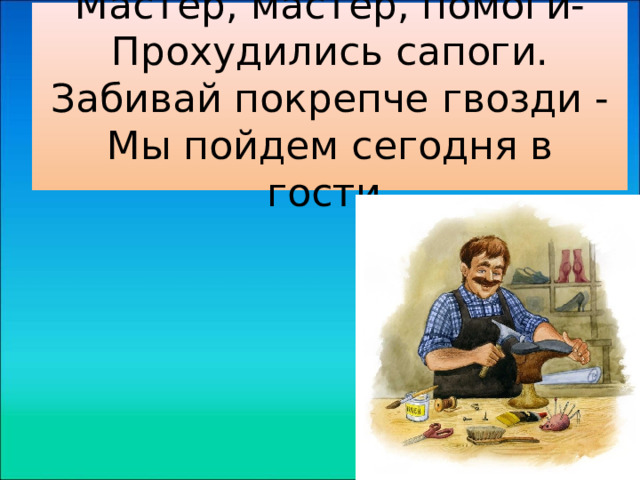 Мастер, мастер, помоги-  Прохудились сапоги.  Забивай покрепче гвозди -  Мы пойдем сегодня в гости. 
