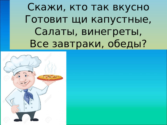 Скажи, кто так вкусно  Готовит щи капустные,  Салаты, винегреты,  Все завтраки, обеды? 