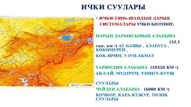 ИЧКИ СУУЛАРЫ ИЧКИ-ТЯНЬ-ШАНДЫН ДАРЫЯ  СИСТЕМАЛАРЫ ҮЧКӨ БӨЛҮНӨТ.  НАРЫН ДАРЫЯСЫНЫН АЛАБЫНА  (52,1 тыс. км 2 ) АТ-БАШЫ , АЛАБУГА , КӨКӨМЕРЕН , КӨК-ИРИМ, УЗУН-АКМАТ  ТАРИМДИН АЛАБЫНА (10320 КМ 2 ) АК-САЙ, МҮДҮРҮМ, ҮЗӨҢГҮ-КУУШ  СУУЛАРЫ ЧҮЙДҮН АЛАБЫНА (6080 КМ 2 ) КОЧКОР, КАРА-КУЖУР, ТӨЛӨК СУУЛАРЫ  