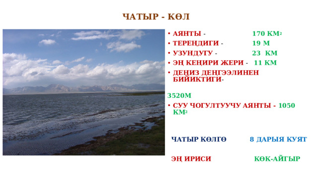 ЧАТЫР - КӨЛ АЯНТЫ - 170 КМ 2 ТЕРЕҢДИГИ - 19 М УЗУНДУГУ - 23 КМ ЭҢ КЕҢИРИ ЖЕРИ - 11 КМ ДЕҢИЗ ДЕҢГЭЭЛИНЕН БИЙИКТИГИ -  3520М СУУ ЧОГУЛТУУЧУ АЯНТЫ - 1050 КМ 2  ЧАТЫР  КӨЛГӨ  8 ДАРЫЯ КУЯТ  ЭҢ ИРИСИ  КӨК-АЙГЫР 