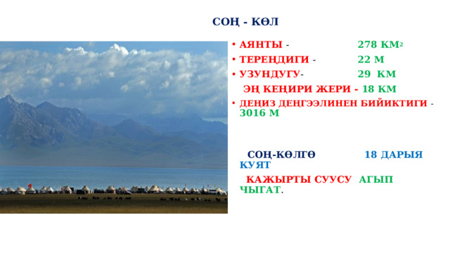  СОҢ - КӨЛ АЯНТЫ - 278 КМ 2 ТЕРЕҢДИГИ - 22 М УЗУНДУГУ - 29 КМ  ЭҢ КЕҢИРИ ЖЕРИ - 18 КМ ДЕҢИЗ ДЕҢГЭЭЛИНЕН БИЙИКТИГИ - 3016 М  СОҢ-КӨЛГӨ  18 ДАРЫЯ КУЯТ  КАЖЫРТЫ СУУСУ АГЫП ЧЫГАТ . 