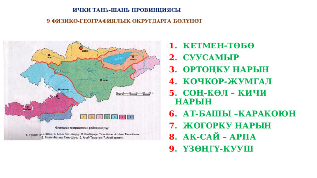  ИЧКИ ТАНЬ-ШАНЬ ПРОВИНЦИЯСЫ   9  ФИЗИКО-ГЕОГРАФИЯЛЫК ОКРУГДАРГА БӨЛҮНӨТ 1 . КЕТМЕН-ТӨБӨ 2 . СУУСАМЫР 3 . ОРТОҢКУ НАРЫН 4 . КОЧКОР-ЖУМГАЛ 5 . СОҢ-КӨЛ – КИЧИ НАРЫН 6 . АТ-БАШЫ –КАРАКОЮН 7 . ЖОГОРКУ НАРЫН 8 . АК-САЙ – АРПА 9 . ҮЗӨҢГҮ-КУУШ  
