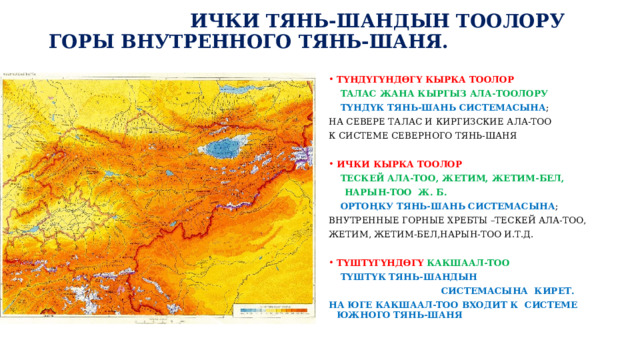  ИЧКИ ТЯНЬ-ШАНДЫН ТООЛОРУ ГОРЫ ВНУТРЕННОГО ТЯНЬ-ШАНЯ. ТҮНДҮГҮНДӨГҮ КЫРКА ТООЛОР  ТАЛАС ЖАНА КЫРГЫЗ АЛА-ТООЛОРУ  ТҮНДҮК ТЯНЬ-ШАНЬ СИСТЕМАСЫНА ; НА СЕВЕРЕ ТАЛАС И КИРГИЗСКИЕ АЛА-ТОО К СИСТЕМЕ СЕВЕРНОГО ТЯНЬ-ШАНЯ  ИЧКИ КЫРКА ТООЛОР  ТЕСКЕЙ АЛА-ТОО, ЖЕТИМ, ЖЕТИМ-БЕЛ,  НАРЫН-ТОО Ж. Б.  ОРТОҢКУ ТЯНЬ-ШАНЬ СИСТЕМАСЫНА ; ВНУТРЕННЫЕ ГОРНЫЕ ХРЕБТЫ –ТЕСКЕЙ АЛА-ТОО, ЖЕТИМ, ЖЕТИМ-БЕЛ,НАРЫН-ТОО И.Т.Д.  ТҮШТҮГҮНДӨГҮ  КАКШААЛ-ТОО  ТҮШТҮК ТЯНЬ-ШАНДЫН  СИСТЕМАСЫНА КИРЕТ. НА ЮГЕ КАКШААЛ-ТОО ВХОДИТ К СИСТЕМЕ ЮЖНОГО ТЯНЬ-ШАНЯ 