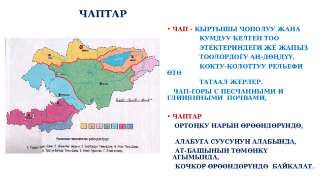  ЧАПТАР ЧАП - КЫРТЫШЫ ЧОПОЛУУ ЖАНА  КУМДУУ КЕЛГЕН ТОО  ЭТЕКТЕРИНДЕГИ ЖЕ ЖАПЫЗ  ТООЛОРДОГУ АҢ-ДӨҢДҮҮ,  КОКТУ-КОЛОТТУУ РЕЛЬЕФИ ӨТӨ  ТАТААЛ ЖЕРЛЕР.  ЧАП-ГОРЫ С ПЕСЧАННЫМИ И ГЛИНЯННЫМИ ПОЧВАМИ,  ЧАПТАР  ОРТОҢКУ НАРЫН ӨРӨӨНДӨРҮНДӨ,  АЛАБУГА СУУСУНУН АЛАБЫНДА,  АТ-БАШЫНЫН ТӨМӨНКҮ АГЫМЫНДА,  КОЧКОР ӨРӨӨНДӨРҮНДӨ БАЙКАЛАТ.  