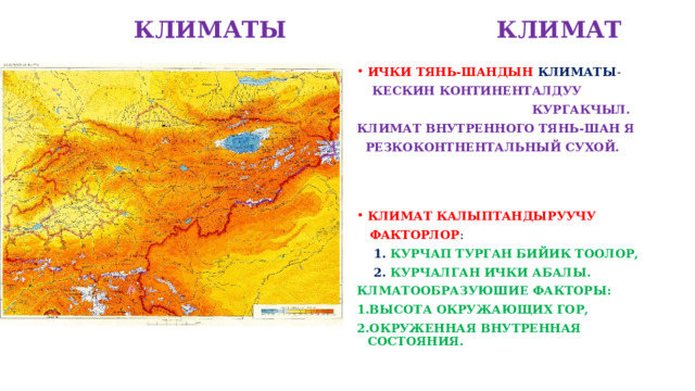  КЛИМАТЫ КЛИМАТ ИЧКИ ТЯНЬ-ШАНДЫН КЛИМАТЫ -  КЕСКИН КОНТИНЕНТАЛДУУ  КУРГАКЧЫЛ. КЛИМАТ ВНУТРЕННОГО ТЯНЬ-ШАН Я  РЕЗКОКОНТНЕНТАЛЬНЫЙ СУХОЙ.   КЛИМАТ КАЛЫПТАНДЫРУУЧУ  ФАКТОРЛОР :  1. КУРЧАП ТУРГАН БИЙИК ТООЛОР,  2. КУРЧАЛГАН ИЧКИ АБАЛЫ. КЛМАТООБРАЗУЮШИЕ ФАКТОРЫ: 1.ВЫСОТА ОКРУЖАЮЩИХ ГОР, 2.ОКРУЖЕННАЯ ВНУТРЕННАЯ СОСТОЯНИЯ. 