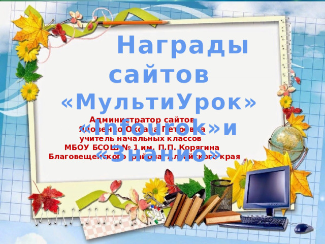  Награды сайтов «МультиУрок» «Infourok»и «Знанио» Администратор сайтов Яловенко Оксана Петровна учитель начальных классов МБОУ БСОШ № 1 им. П.П. Корягина  Благовещенского района Алтайского края 
