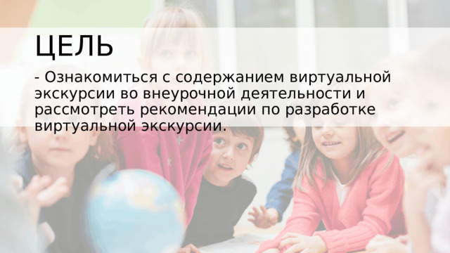 ЦЕЛЬ - Ознакомиться с содержанием виртуальной экскурсии во внеурочной деятельности и рассмотреть рекомендации по разработке виртуальной экскурсии. 